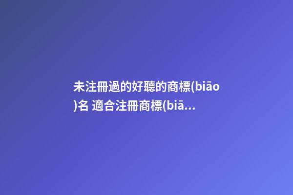 未注冊過的好聽的商標(biāo)名 適合注冊商標(biāo)的名字-名學(xué)網(wǎng)-第1張-商標(biāo)起名-玄機派
